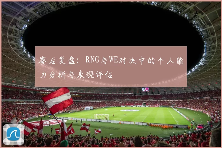 赛后复盘：RNG与WE对决中的个人能力分析与表现评估