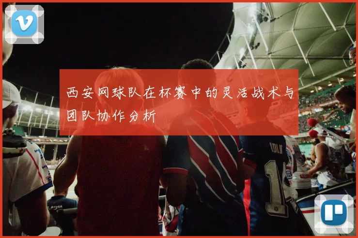 西安网球队在杯赛中的灵活战术与团队协作分析