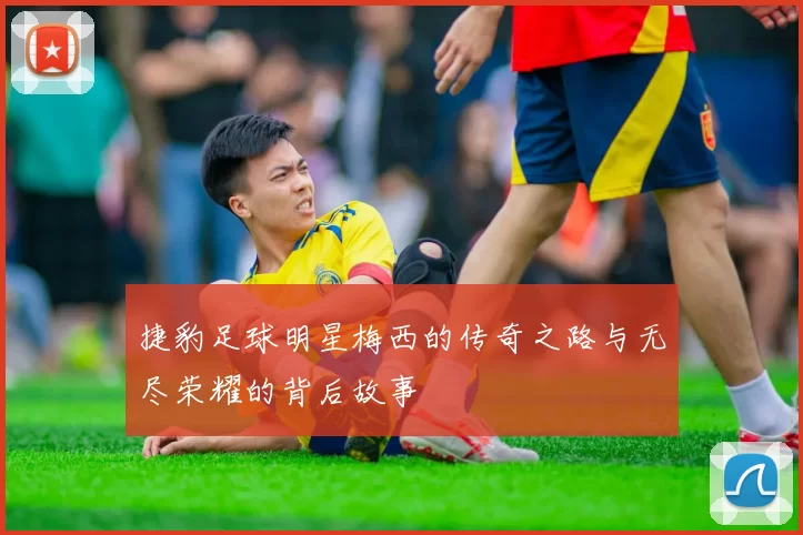 捷豹足球明星梅西的传奇之路与无尽荣耀的背后故事