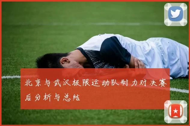 北京与武汉极限运动队耐力对决赛后分析与总结