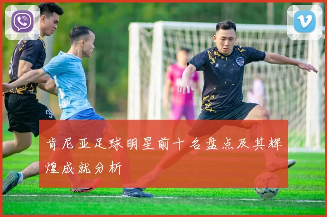 肯尼亚足球明星前十名盘点及其辉煌成就分析