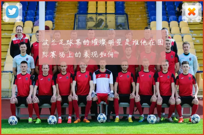 波兰足球界的璀璨明星是谁他在国际赛场上的表现如何