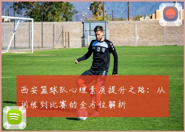 西安篮球队心理素质提升之路：从训练到比赛的全方位解析