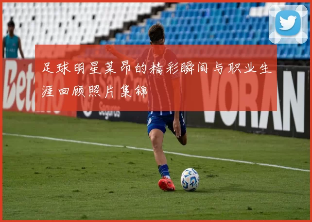 足球明星莱昂的精彩瞬间与职业生涯回顾照片集锦