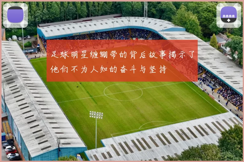 足球明星缠绷带的背后故事揭示了他们不为人知的奋斗与坚持
