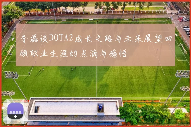 李磊谈DOTA2成长之路与未来展望回顾职业生涯的点滴与感悟
