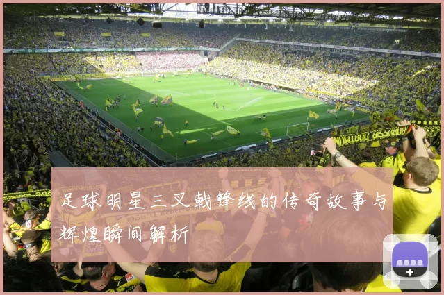 足球明星三叉戟锋线的传奇故事与辉煌瞬间解析