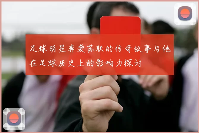 足球明星奔袭苏联的传奇故事与他在足球历史上的影响力探讨