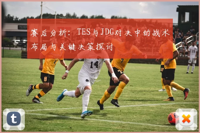 赛后分析：TES与JDG对决中的战术布局与关键决策探讨