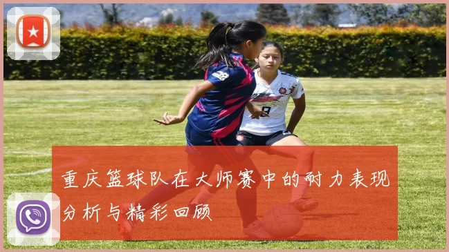 重庆篮球队在大师赛中的耐力表现分析与精彩回顾