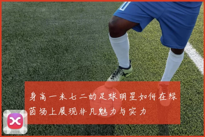 身高一米七二的足球明星如何在绿茵场上展现非凡魅力与实力