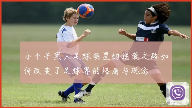 小个子黑人足球明星的逆袭之路如何改变了足球界的格局与观念