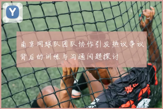 南京网球队团队协作引发热议争议背后的训练与沟通问题探讨