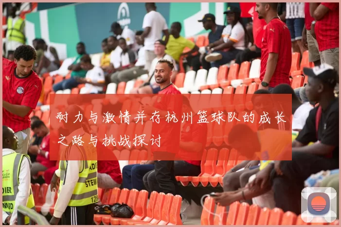 耐力与激情并存杭州篮球队的成长之路与挑战探讨