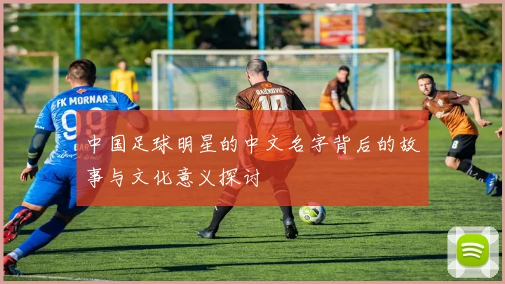 中国足球明星的中文名字背后的故事与文化意义探讨