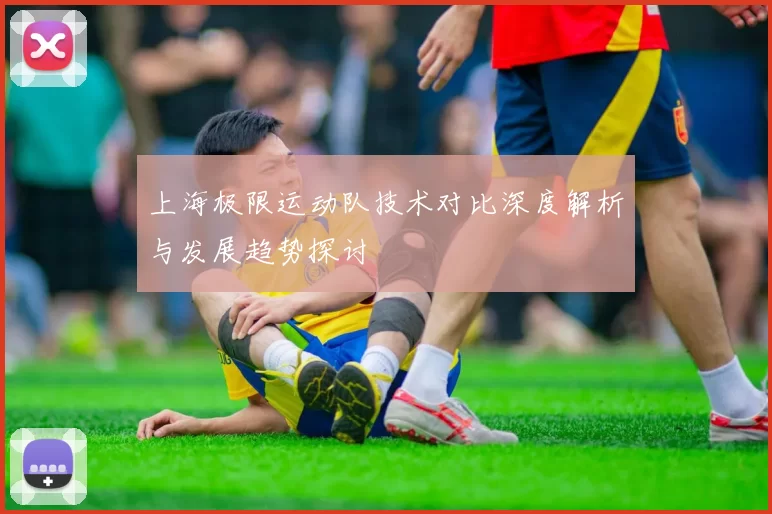 上海极限运动队技术对比深度解析与发展趋势探讨