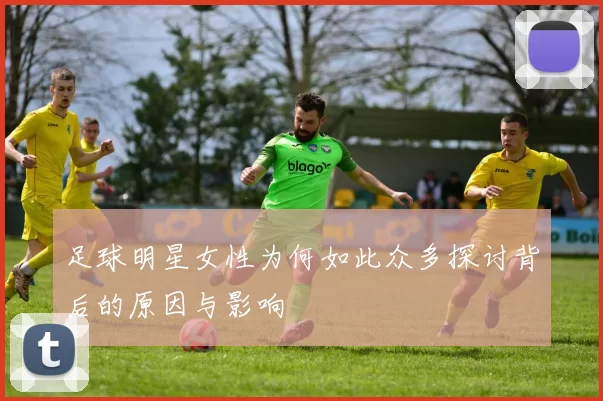 足球明星女性为何如此众多探讨背后的原因与影响