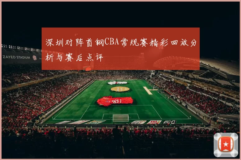 深圳对阵首钢CBA常规赛精彩回放分析与赛后点评