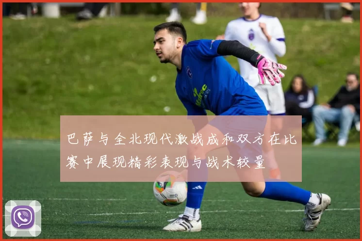巴萨与全北现代激战成和双方在比赛中展现精彩表现与战术较量