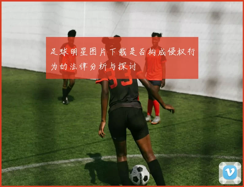 足球明星图片下载是否构成侵权行为的法律分析与探讨
