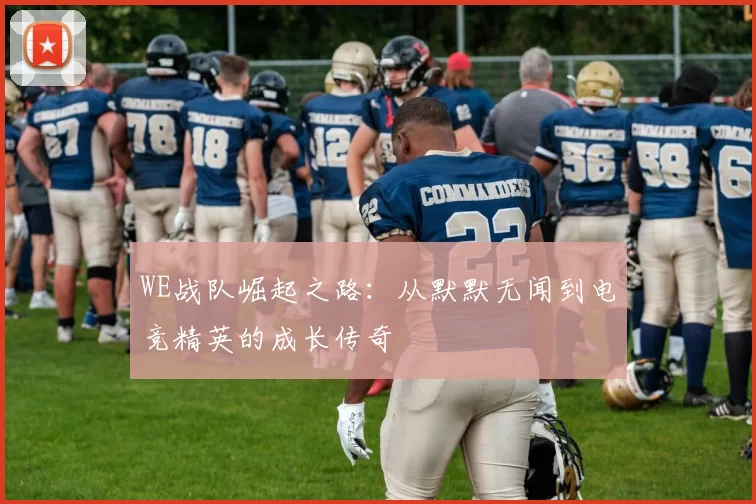 WE战队崛起之路：从默默无闻到电竞精英的成长传奇