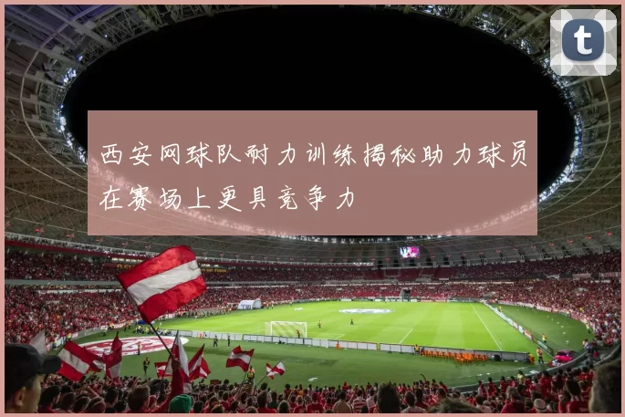 西安网球队耐力训练揭秘助力球员在赛场上更具竞争力
