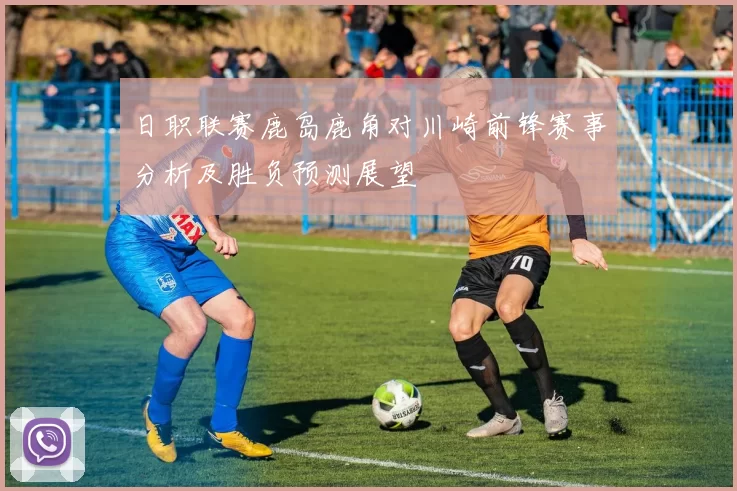 日职联赛鹿岛鹿角对川崎前锋赛事分析及胜负预测展望