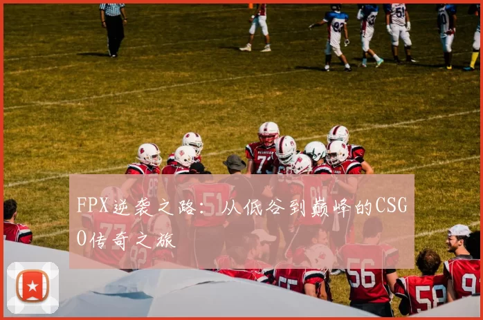 FPX逆袭之路：从低谷到巅峰的CSGO传奇之旅