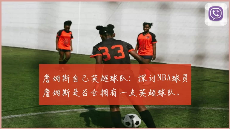 詹姆斯自己英超球队：探讨NBA球员詹姆斯是否会拥有一支英超球队。