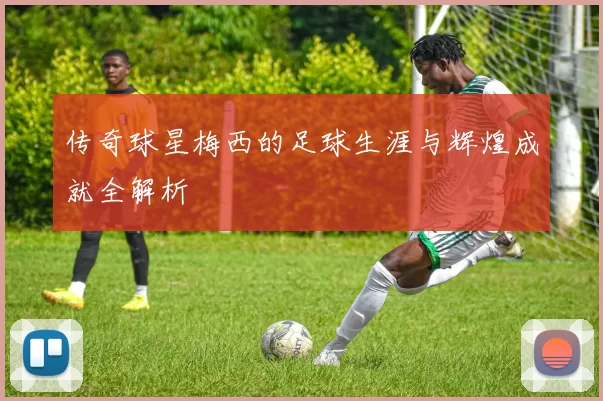 传奇球星梅西的足球生涯与辉煌成就全解析
