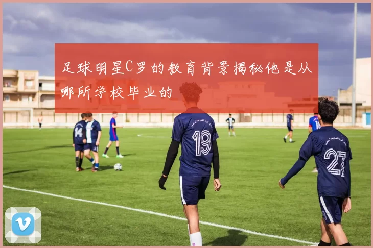 足球明星C罗的教育背景揭秘他是从哪所学校毕业的