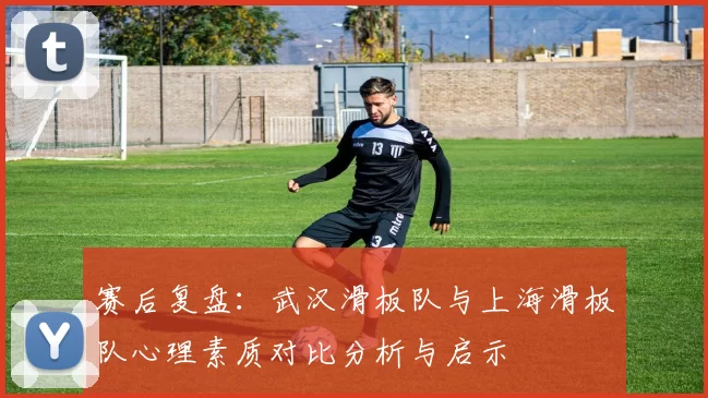 赛后复盘：武汉滑板队与上海滑板队心理素质对比分析与启示