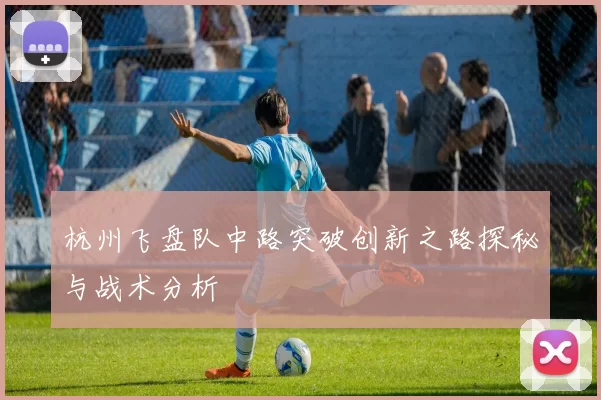 杭州飞盘队中路突破创新之路探秘与战术分析