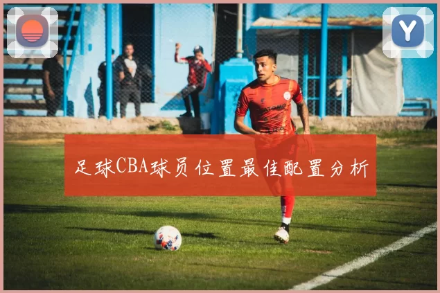 足球CBA球员位置最佳配置分析