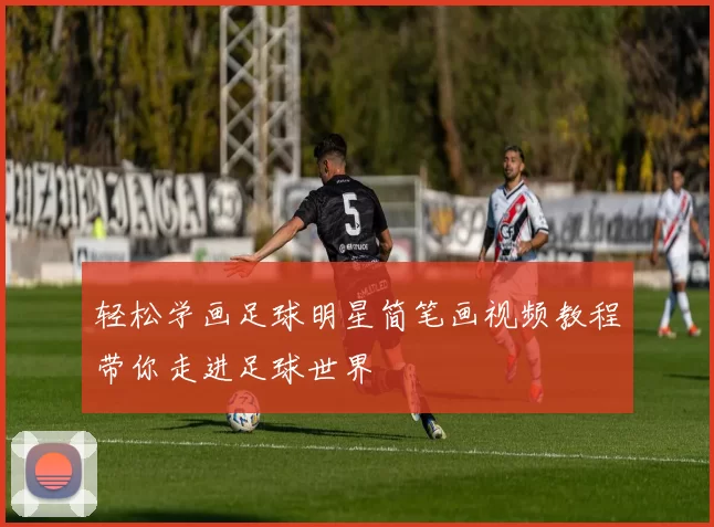 轻松学画足球明星简笔画视频教程带你走进足球世界