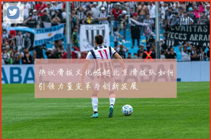 热议滑板文化崛起北京滑板队如何引领力量变革与创新发展