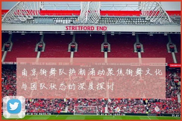 南京街舞队热潮涌动聚焦街舞文化与团队状态的深度探讨