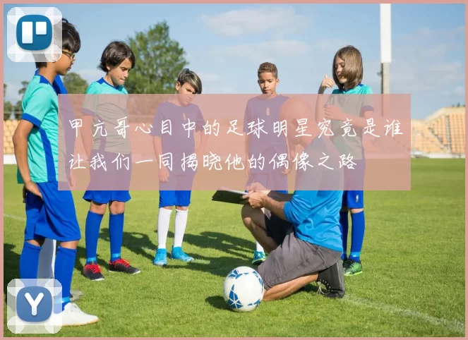 甲亢哥心目中的足球明星究竟是谁让我们一同揭晓他的偶像之路
