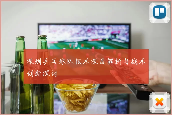 深圳乒乓球队技术深度解析与战术创新探讨