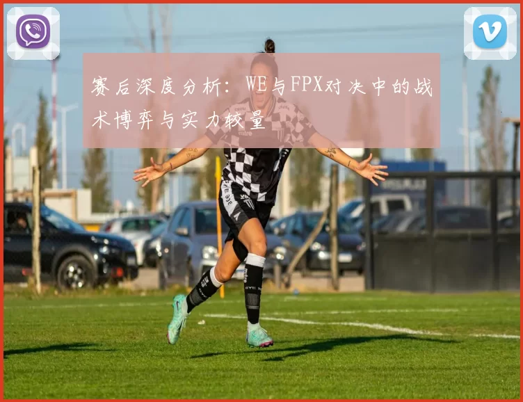 赛后深度分析：WE与FPX对决中的战术博弈与实力较量