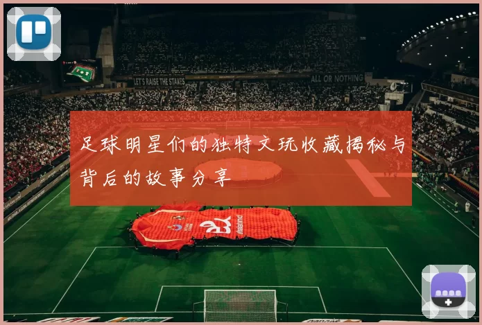 足球明星们的独特文玩收藏揭秘与背后的故事分享
