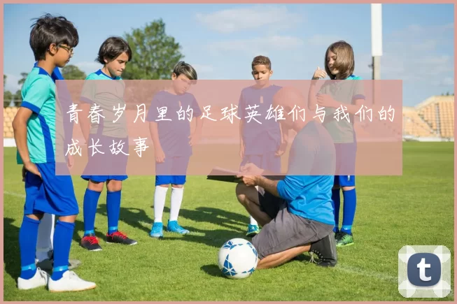 青春岁月里的足球英雄们与我们的成长故事