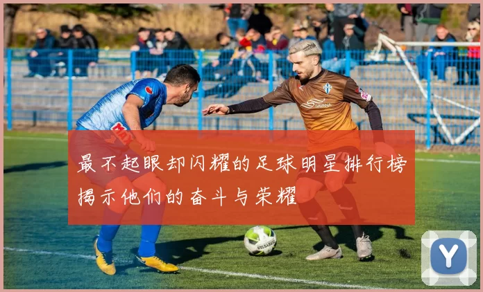 最不起眼却闪耀的足球明星排行榜揭示他们的奋斗与荣耀
