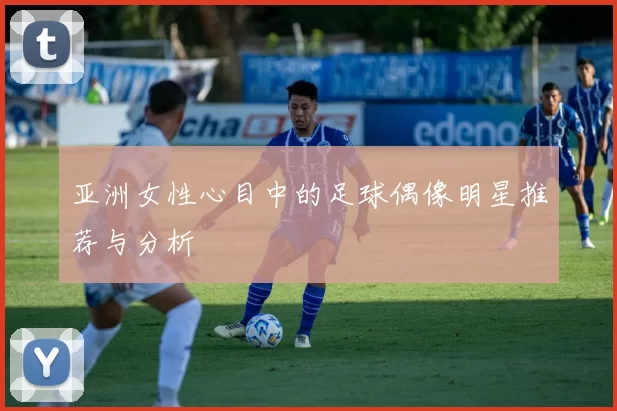 亚洲女性心目中的足球偶像明星推荐与分析