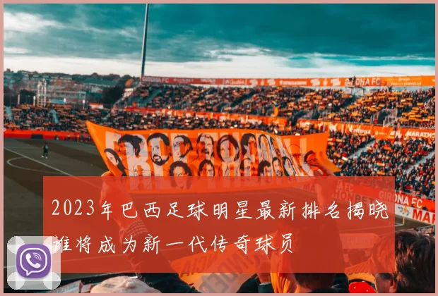 2023年巴西足球明星最新排名揭晓谁将成为新一代传奇球员