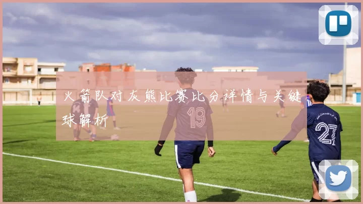 火箭队对灰熊比赛比分详情与关键球解析