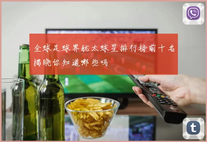 全球足球界犹太球星排行榜前十名揭晓你知道哪些吗