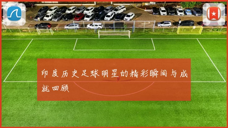 印度历史足球明星的精彩瞬间与成就回顾