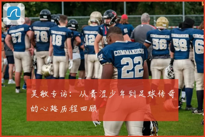 吴敏专访：从青涩少年到足球传奇的心路历程回顾