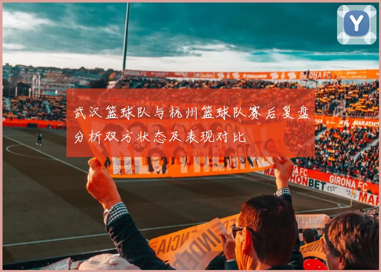 武汉篮球队与杭州篮球队赛后复盘分析双方状态及表现对比